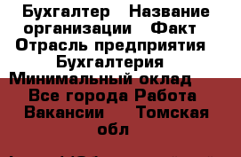 Бухгалтер › Название организации ­ Факт › Отрасль предприятия ­ Бухгалтерия › Минимальный оклад ­ 1 - Все города Работа » Вакансии   . Томская обл.